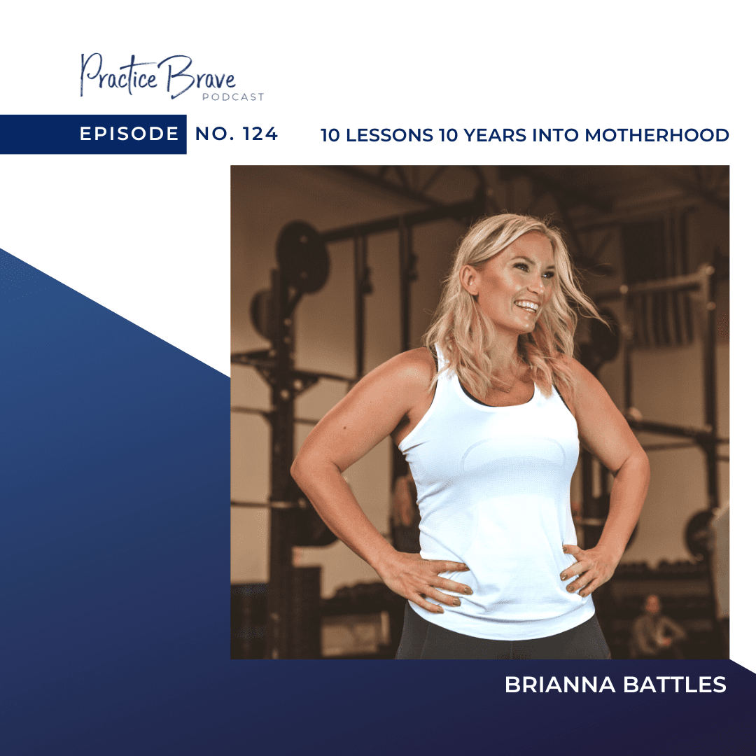 124 - 10 Lessons 10 Years Into Motherhood - Practice Brave Podcast with Brianna Battles