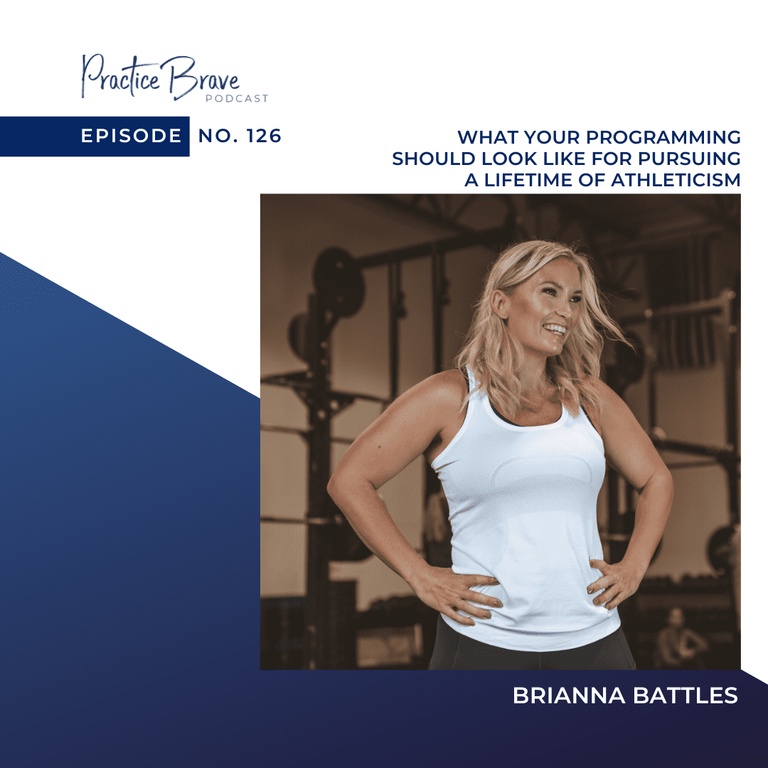 126 - What Your Programming Should Look Like for Pursuing a Lifetime of Athleticism - Practice Brave Podcast with Brianna Battles