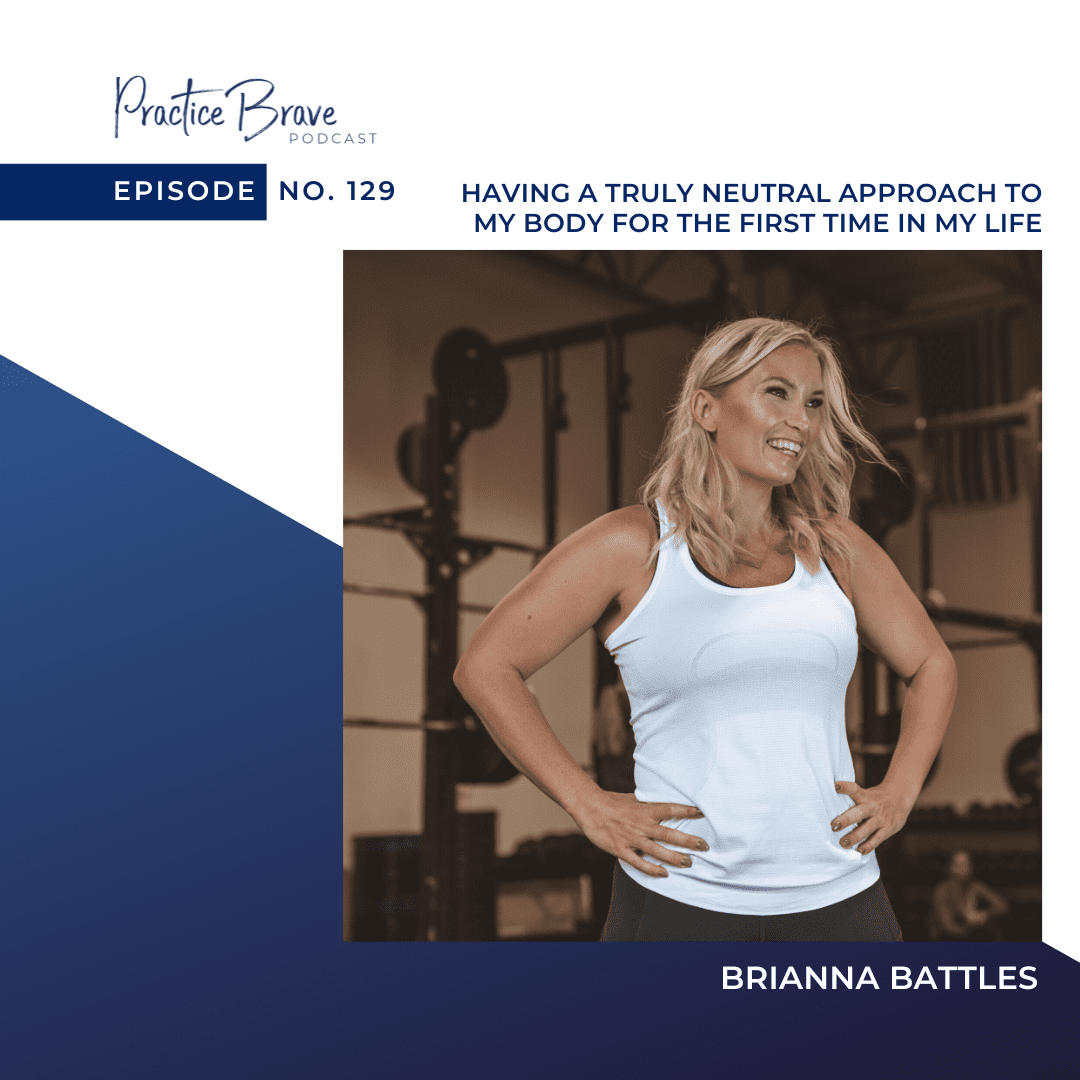 129 - Having a Truly Neutral Approach to My Body for the First Time In My Life - Practice Brave Podcast Brianna Battles